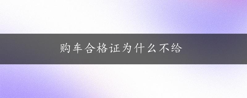 购车合格证为什么不给