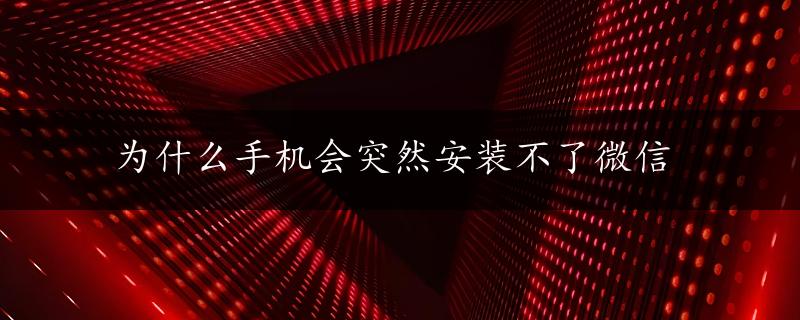 为什么手机会突然安装不了微信