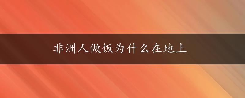 非洲人做饭为什么在地上