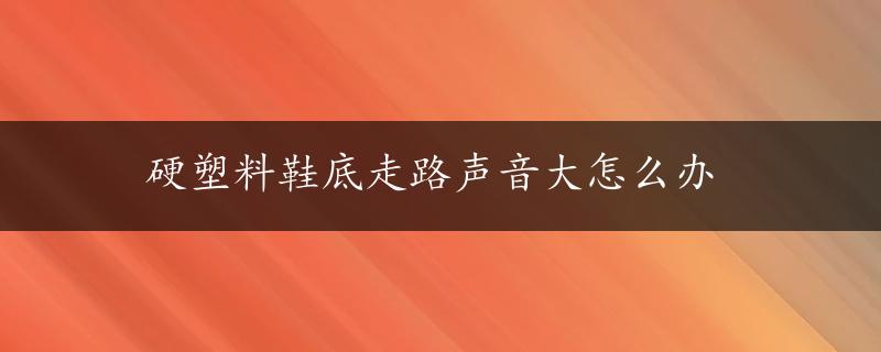 硬塑料鞋底走路声音大怎么办