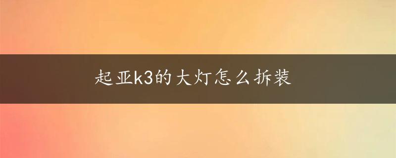 起亚k3的大灯怎么拆装